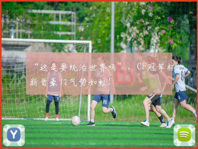 “这是要统治世界吗”，CF冠军杯新晋豪门气势如虹！