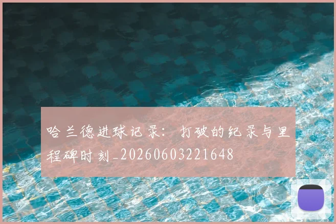哈兰德进球记录:打破的纪录与里程碑时刻_20260603221648