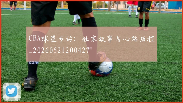 CBA球星专访：独家故事与心路历程_20260521200427