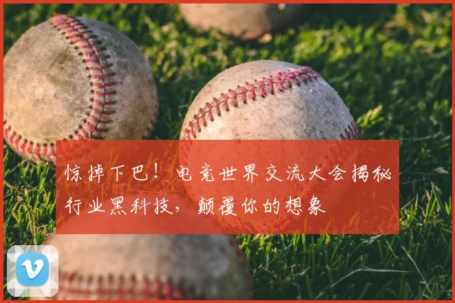 惊掉下巴！电竞世界交流大会揭秘行业黑科技，颠覆你的想象