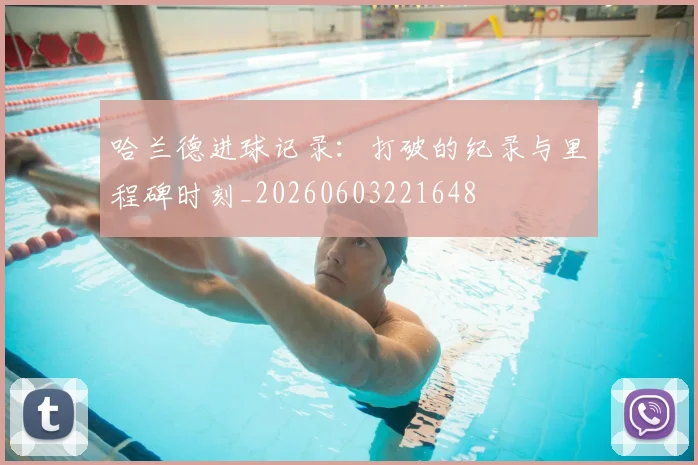 哈兰德进球记录：打破的纪录与里程碑时刻_20260603221648