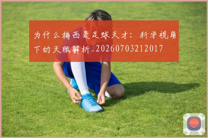 为什么梅西是足球天才：科学视角下的天赋解析_20260703212017