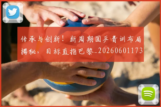 传承与创新！新周期国乒青训布局揭秘，目标直指巴黎_20260601173437