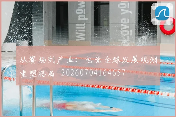 从赛场到产业:电竞全球发展规划重塑格局_20260704164657