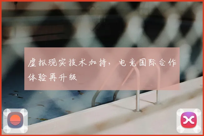 虚拟现实技术加持,电竞国际合作体验再升级