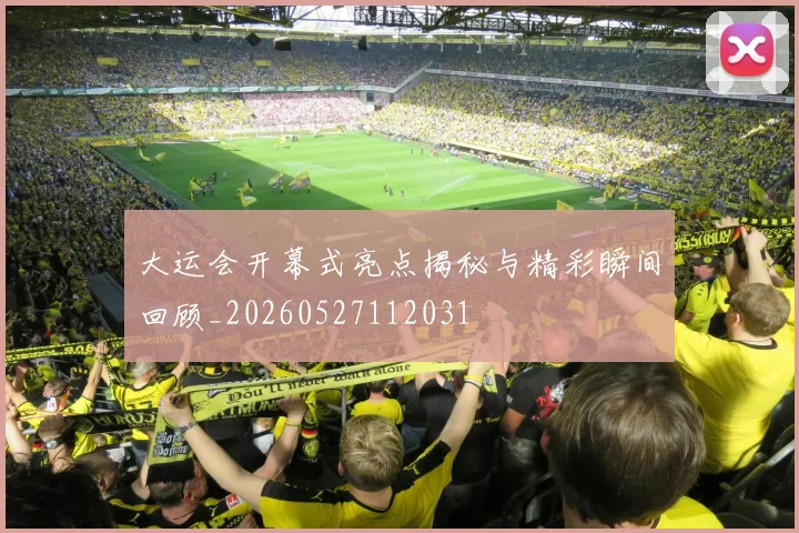 大运会开幕式亮点揭秘与精彩瞬间回顾_20260527112031