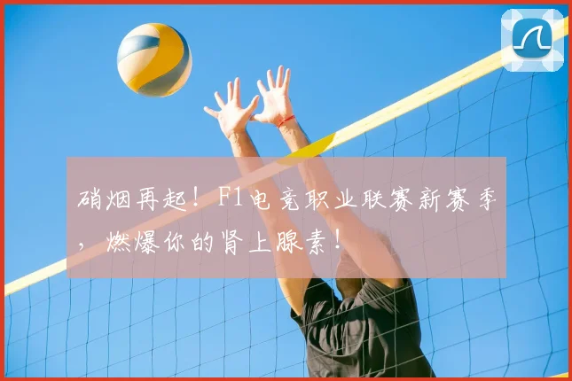 硝烟再起！F1电竞职业联赛新赛季，燃爆你的肾上腺素！