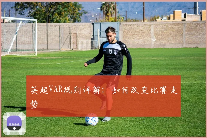 英超VAR规则详解：如何改变比赛走势