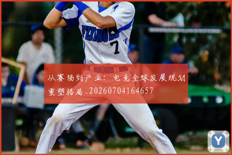 从赛场到产业：电竞全球发展规划重塑格局_20260704164657