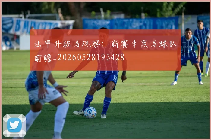 法甲升班马观察：新赛季黑马球队前瞻_20260528193428