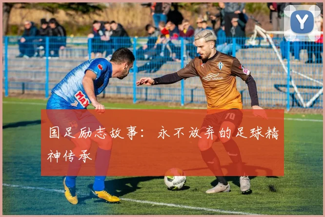 国足励志故事：永不放弃的足球精神传承