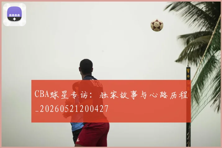 CBA球星专访：独家故事与心路历程_20260521200427