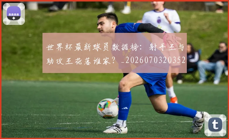 世界杯最新球员数据榜:射手王与助攻王花落谁家?_20260703203520