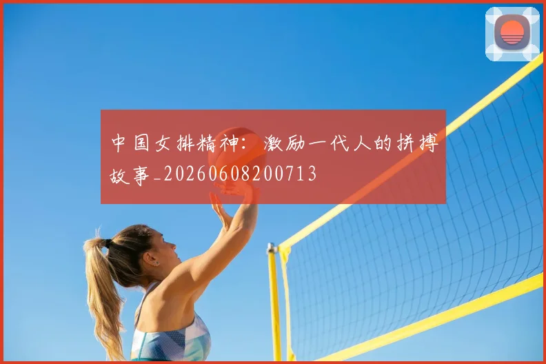 中国女排精神：激励一代人的拼搏故事_20260608200713