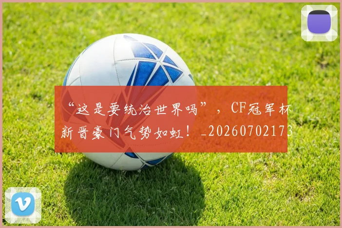 “这是要统治世界吗”，CF冠军杯新晋豪门气势如虹！_20260702173029