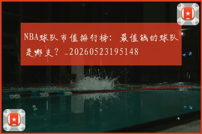 NBA球队市值排行榜：最值钱的球队是哪支？_20260523195148