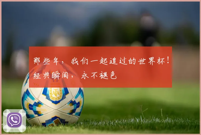 那些年，我们一起追过的世界杯！经典瞬间，永不褪色