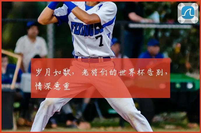 岁月如歌，老将们的世界杯告别，情深意重