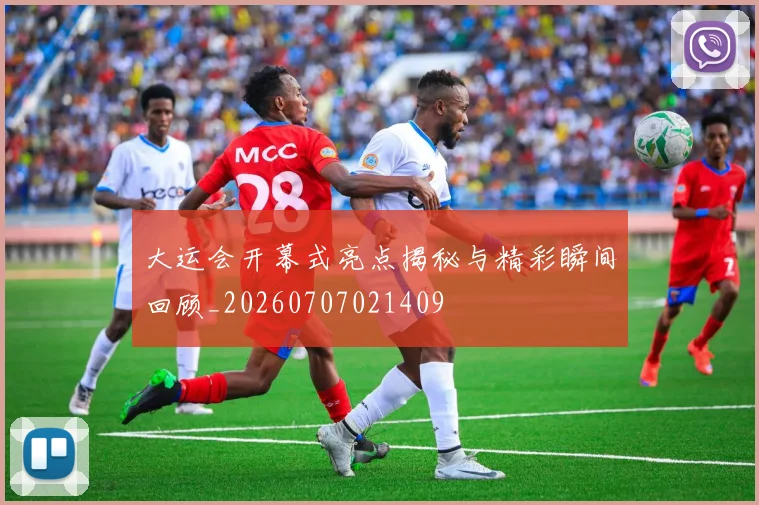 大运会开幕式亮点揭秘与精彩瞬间回顾_20260707021409