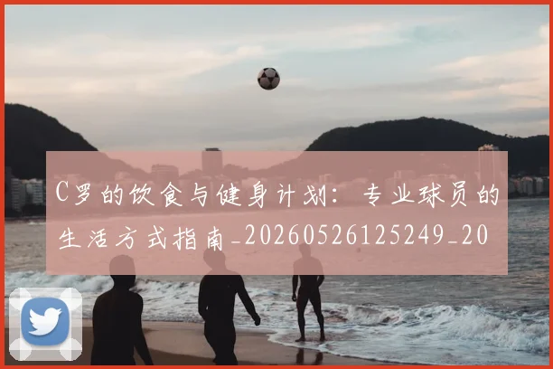 C罗的饮食与健身计划：专业球员的生活方式指南_20260526125249_20260702042541