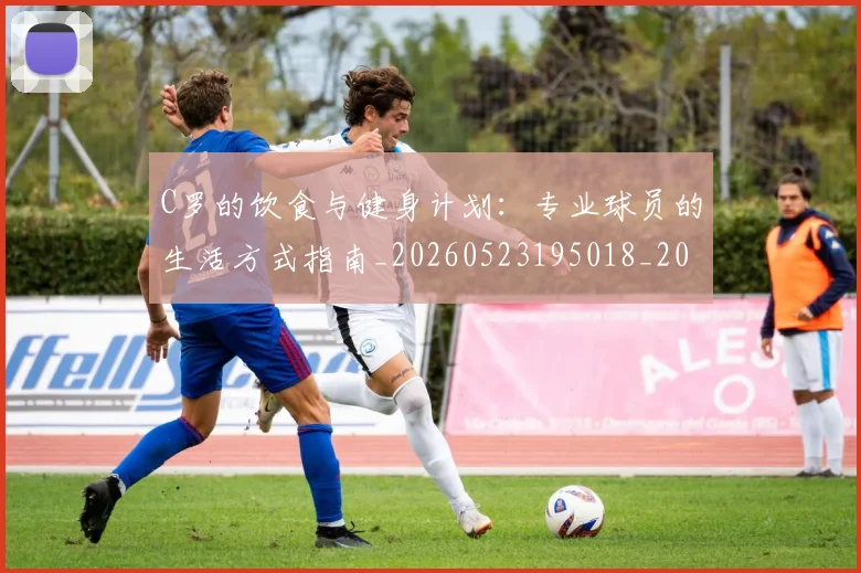C罗的饮食与健身计划:专业球员的生活方式指南_20260523195018_20260702042540