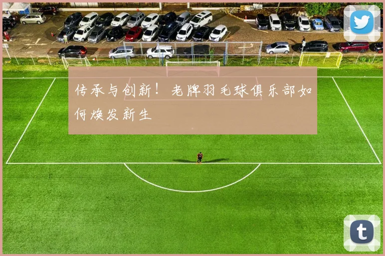 传承与创新！老牌羽毛球俱乐部如何焕发新生