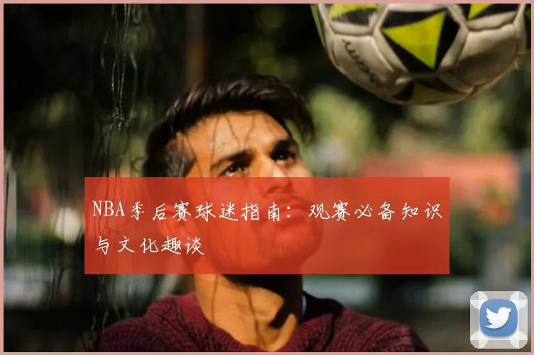 NBA季后赛球迷指南：观赛必备知识与文化趣谈