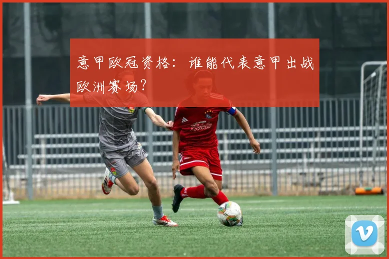 意甲欧冠资格：谁能代表意甲出战欧洲赛场？