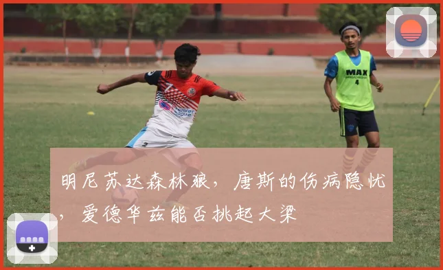 明尼苏达森林狼，唐斯的伤病隐忧，爱德华兹能否挑起大梁