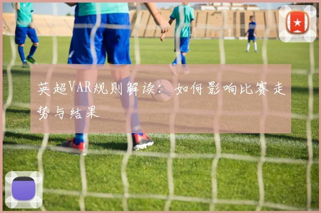 英超VAR规则解读：如何影响比赛走势与结果
