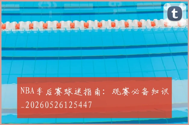 NBA季后赛球迷指南:观赛必备知识_20260526125447