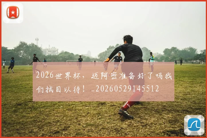 2026世界杯，迈阿密准备好了吗我们拭目以待！_20260529145512