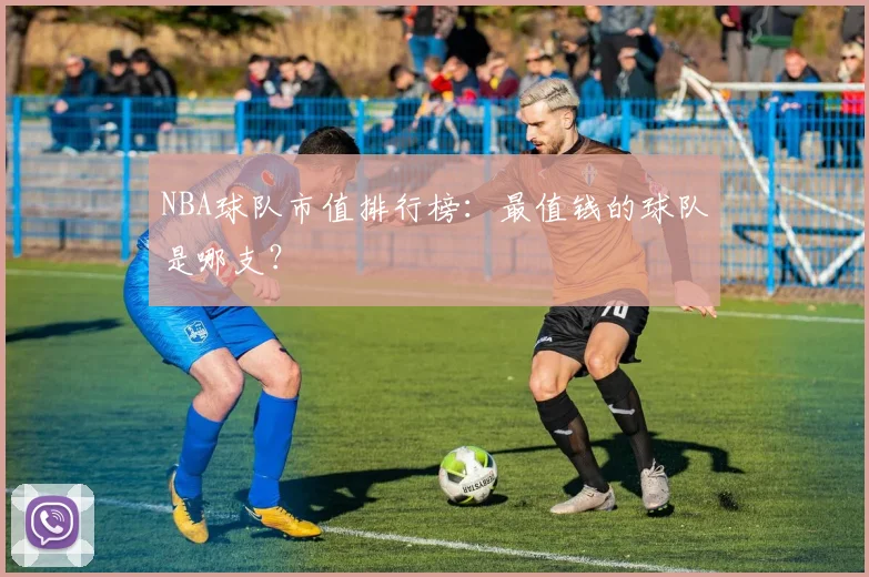 NBA球队市值排行榜：最值钱的球队是哪支？