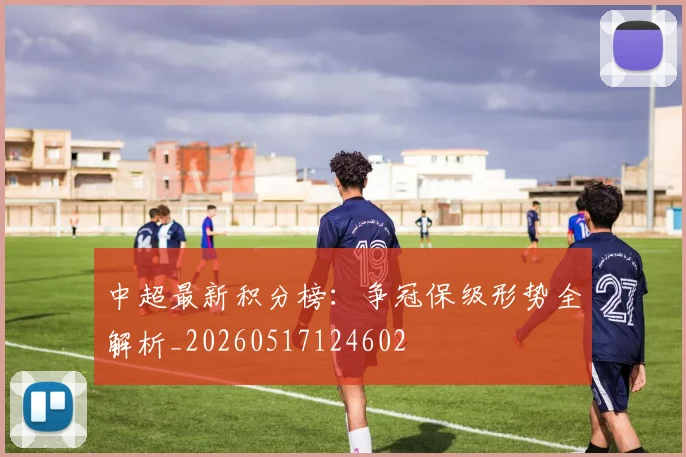 中超最新积分榜：争冠保级形势全解析_20260517124602