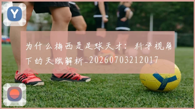为什么梅西是足球天才:科学视角下的天赋解析_20260703212017