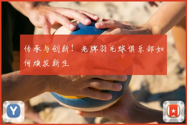 传承与创新！老牌羽毛球俱乐部如何焕发新生