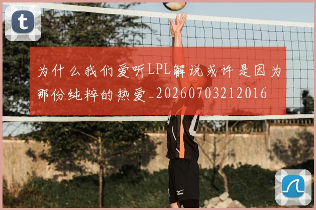 为什么我们爱听LPL解说或许是因为那份纯粹的热爱_20260703212016
