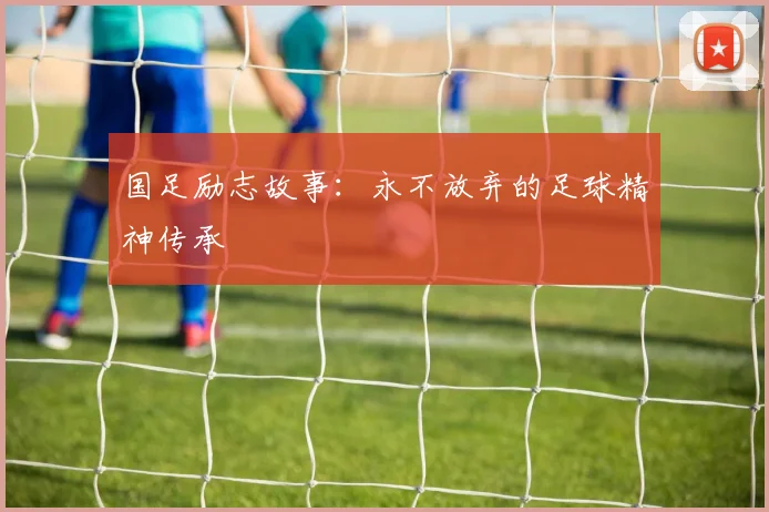 国足励志故事：永不放弃的足球精神传承