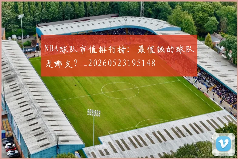 NBA球队市值排行榜：最值钱的球队是哪支？_20260523195148