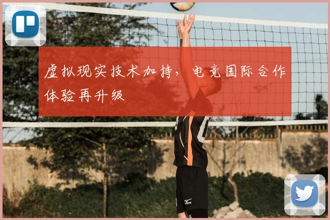虚拟现实技术加持，电竞国际合作体验再升级