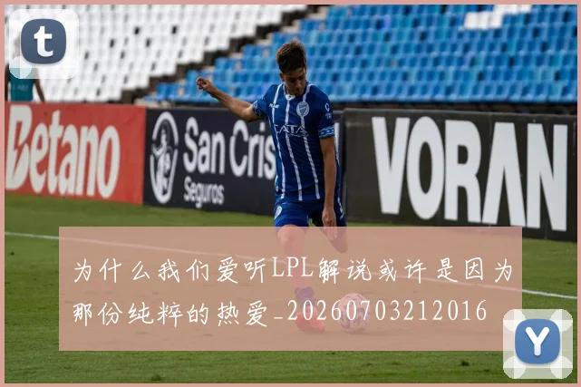 为什么我们爱听LPL解说或许是因为那份纯粹的热爱_20260703212016