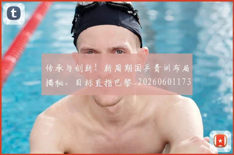传承与创新!新周期国乒青训布局揭秘,目标直指巴黎_20260601173437